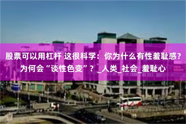 股票可以用杠杆 这很科学：你为什么有性羞耻感？为何会“谈性色变”？_人类_社会_羞耻心