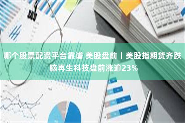 哪个股票配资平台靠谱 美股盘前丨美股指期货齐跌 脑再生科技盘前涨逾23%