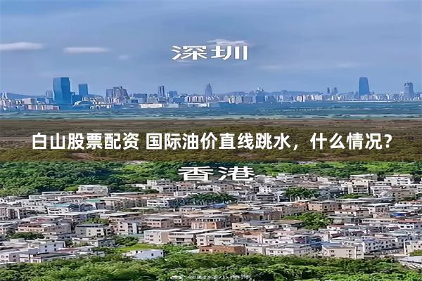 白山股票配资 国际油价直线跳水，什么情况？