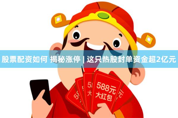 股票配资如何 揭秘涨停 | 这只热股封单资金超2亿元