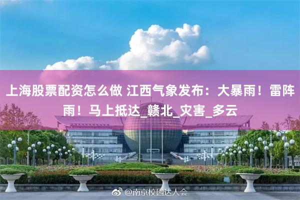 上海股票配资怎么做 江西气象发布：大暴雨！雷阵雨！马上抵达_赣北_灾害_多云