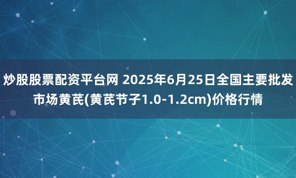 炒股股票配资平台网 2025年6月25日全国主要批发市场黄芪(黄芪节子1.0-1.2cm)价格行情