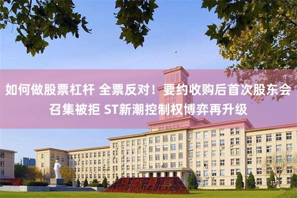如何做股票杠杆 全票反对！要约收购后首次股东会召集被拒 ST新潮控制权博弈再升级