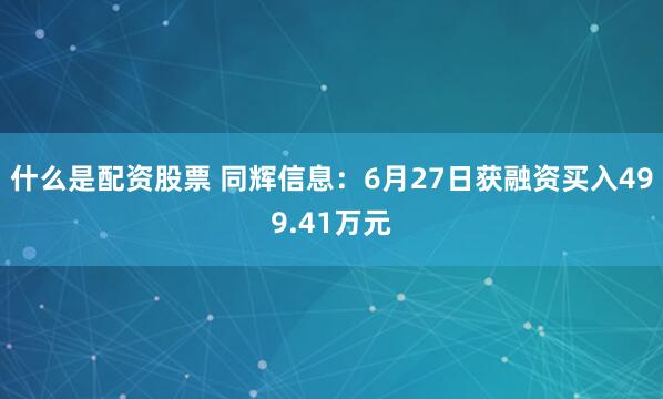 什么是配资股票 同辉信息：6月27日获融资买入499.41万元