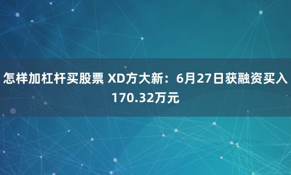 怎样加杠杆买股票 XD方大新：6月27日获融资买入170.32万元