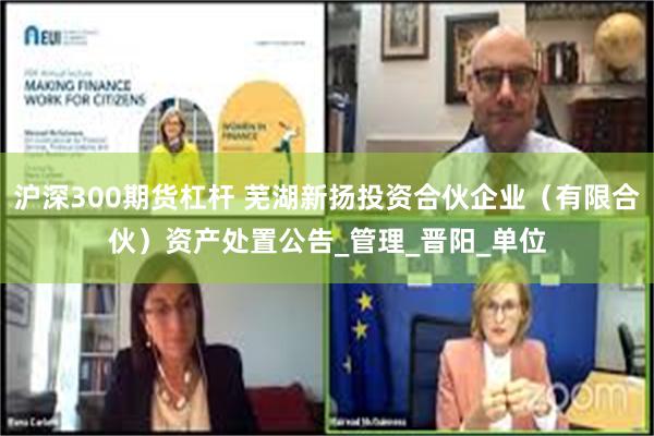 沪深300期货杠杆 芜湖新扬投资合伙企业（有限合伙）资产处置公告_管理_晋阳_单位