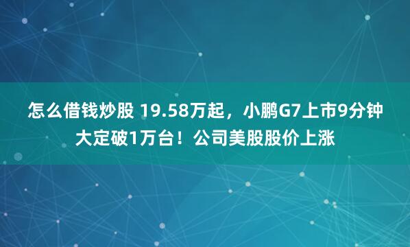 怎么借钱炒股 19.58万起，小鹏G7上市9分钟大定破1万台！公司美股股价上涨