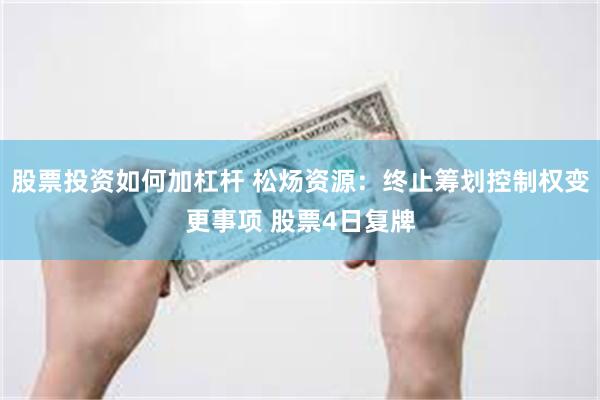 股票投资如何加杠杆 松炀资源：终止筹划控制权变更事项 股票4日复牌