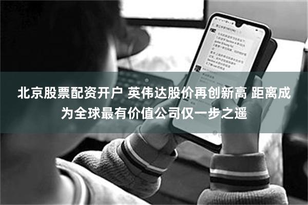 北京股票配资开户 英伟达股价再创新高 距离成为全球最有价值公司仅一步之遥
