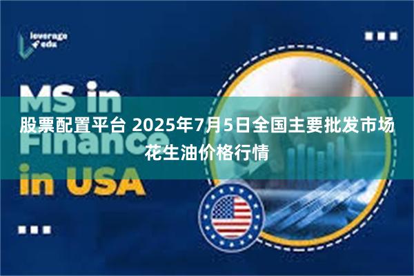 股票配置平台 2025年7月5日全国主要批发市场花生油价格行情