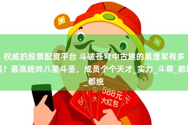 权威的股票配资平台 斗破苍穹中古族的黑湮军有多强？最高统帅八星斗圣，成员个个天才_实力_斗尊_都统