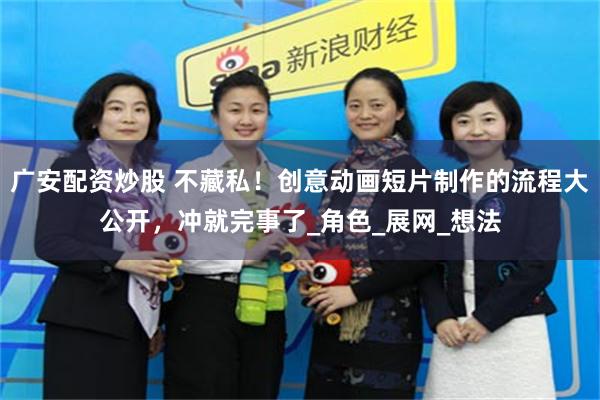 广安配资炒股 不藏私！创意动画短片制作的流程大公开，冲就完事了_角色_展网_想法