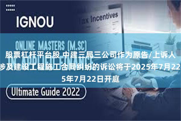 股票杠杆平台股 中建三局三公司作为原告/上诉人的1起涉及建设工程施工合同纠纷的诉讼将于2025年7月22日开庭