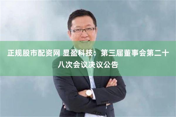 正规股市配资网 显盈科技：第三届董事会第二十八次会议决议公告