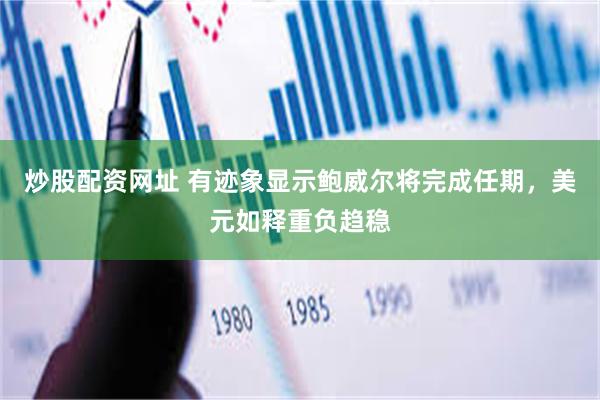 炒股配资网址 有迹象显示鲍威尔将完成任期，美元如释重负趋稳
