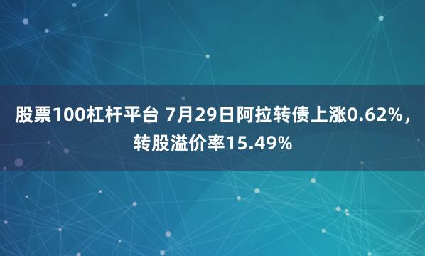 股票100杠杆平台 7月29日阿拉转债上涨0.62%,转股溢价率15.49%