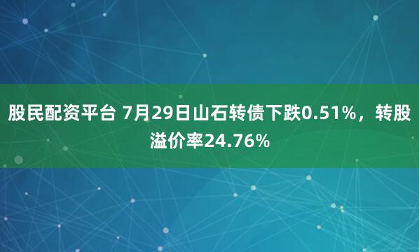 股民配资平台 7月29日山石转债下跌0.51%，转股溢价率24.76%