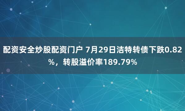 配资安全炒股配资门户 7月29日洁特转债下跌0.82%，转股溢价率189.79%