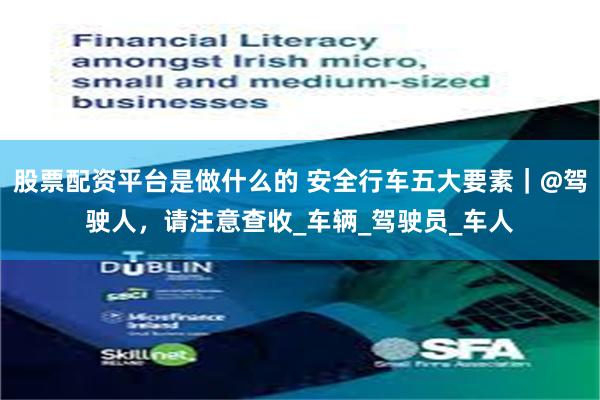 股票配资平台是做什么的 安全行车五大要素｜@驾驶人，请注意查收_车辆_驾驶员_车人