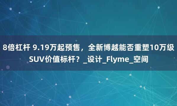 8倍杠杆 9.19万起预售，全新博越能否重塑10万级SUV价值标杆？_设计_Flyme_空间