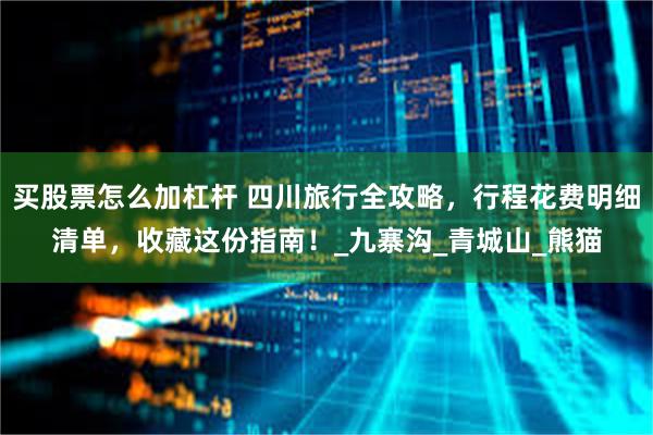 买股票怎么加杠杆 四川旅行全攻略，行程花费明细清单，收藏这份指南！_九寨沟_青城山_熊猫