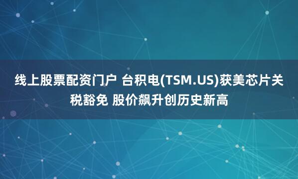 线上股票配资门户 台积电(TSM.US)获美芯片关税豁免 股价飙升创历史新高