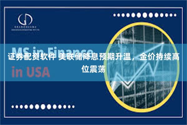 证券配资软件 美联储降息预期升温，金价持续高位震荡