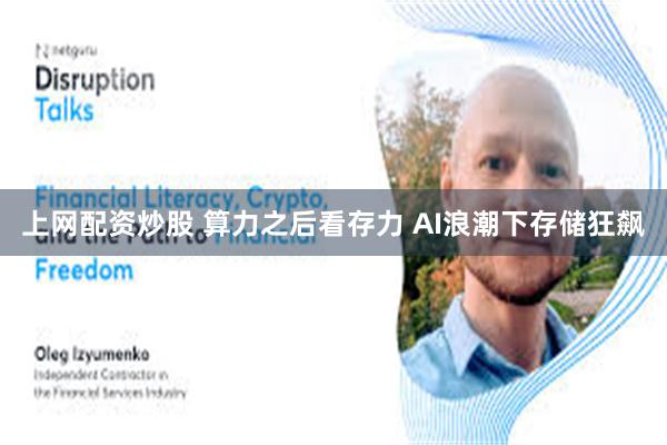 上网配资炒股 算力之后看存力 AI浪潮下存储狂飙