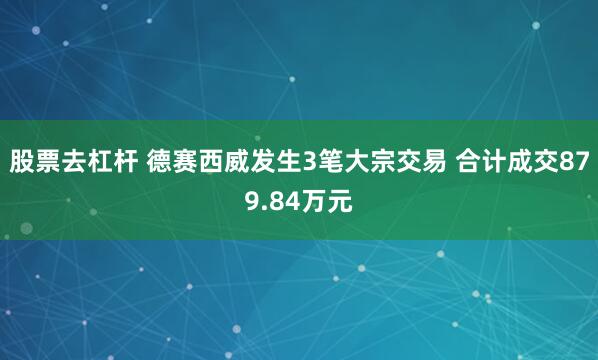 股票去杠杆 德赛西威发生3笔大宗交易 合计成交879.84万元