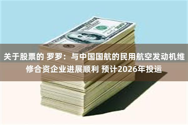 关于股票的 罗罗：与中国国航的民用航空发动机维修合资企业进展顺利 预计2026年投运