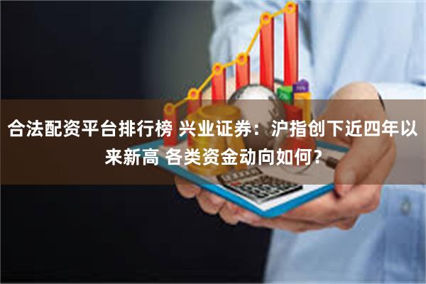 合法配资平台排行榜 兴业证券：沪指创下近四年以来新高 各类资金动向如何？
