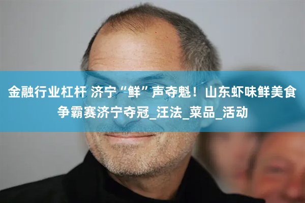 金融行业杠杆 济宁“鲜”声夺魁！山东虾味鲜美食争霸赛济宁夺冠_汪法_菜品_活动
