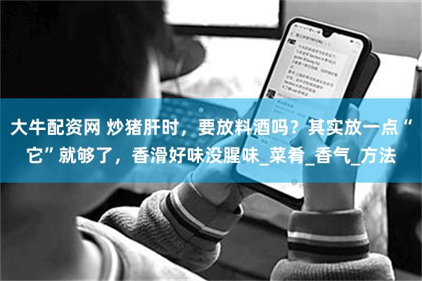 大牛配资网 炒猪肝时，要放料酒吗？其实放一点“它”就够了，香滑好味没腥味_菜肴_香气_方法