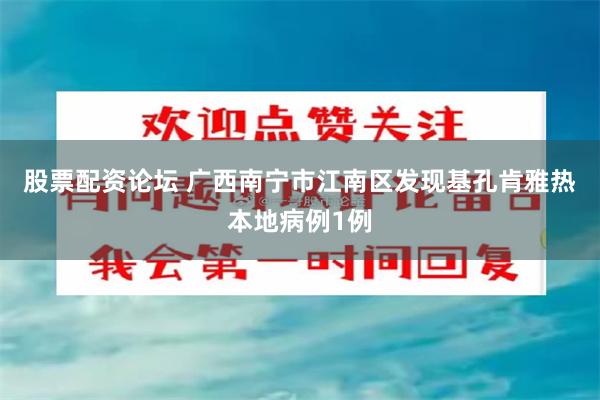 股票配资论坛 广西南宁市江南区发现基孔肯雅热本地病例1例
