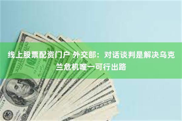 线上股票配资门户 外交部：对话谈判是解决乌克兰危机唯一可行出路