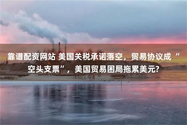 靠谱配资网站 美国关税承诺落空，贸易协议成 “空头支票”，美国贸易困局拖累美元?