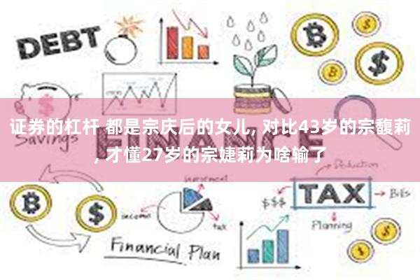 证券的杠杆 都是宗庆后的女儿, 对比43岁的宗馥莉, 才懂27岁的宗婕莉为啥输了