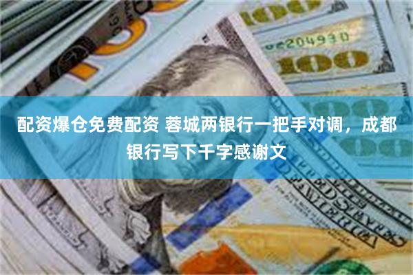 配资爆仓免费配资 蓉城两银行一把手对调，成都银行写下千字感谢文