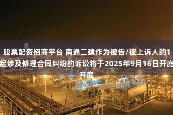 股票配资招商平台 南通二建作为被告/被上诉人的1起涉及修理合同纠纷的诉讼将于2025年9月16日开庭