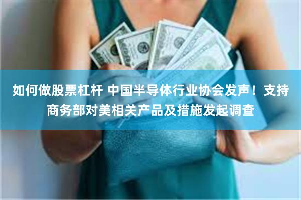 如何做股票杠杆 中国半导体行业协会发声！支持商务部对美相关产品及措施发起调查