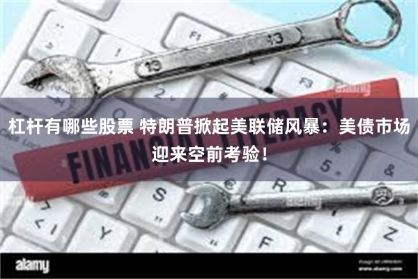杠杆有哪些股票 特朗普掀起美联储风暴：美债市场迎来空前考验！