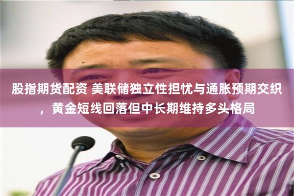 股指期货配资 美联储独立性担忧与通胀预期交织，黄金短线回落但中长期维持多头格局