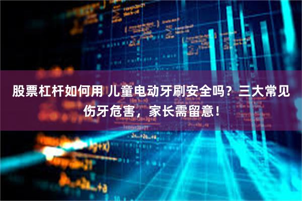 股票杠杆如何用 儿童电动牙刷安全吗？三大常见伤牙危害，家长需留意！