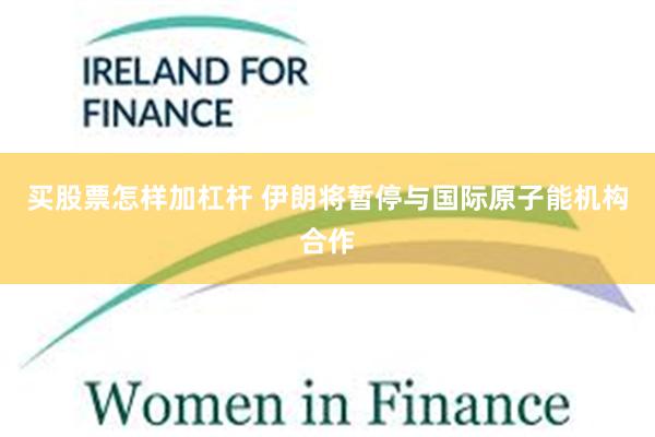 买股票怎样加杠杆 伊朗将暂停与国际原子能机构合作