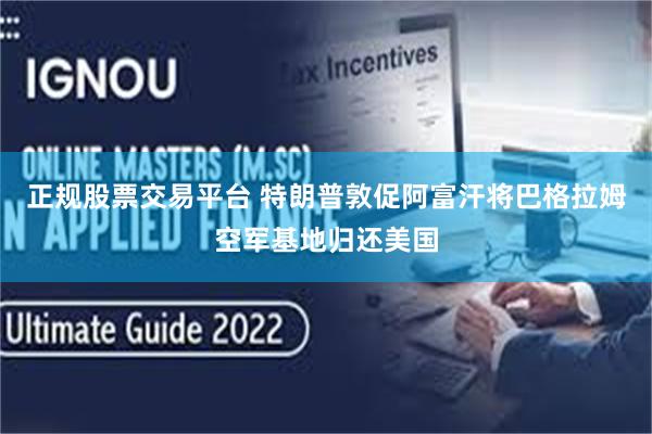 正规股票交易平台 特朗普敦促阿富汗将巴格拉姆空军基地归还美国