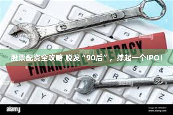 股票配资全攻略 脱发“90后”，撑起一个IPO！