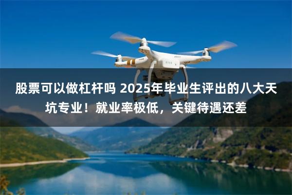 股票可以做杠杆吗 2025年毕业生评出的八大天坑专业!就业率极低,关键待遇还差