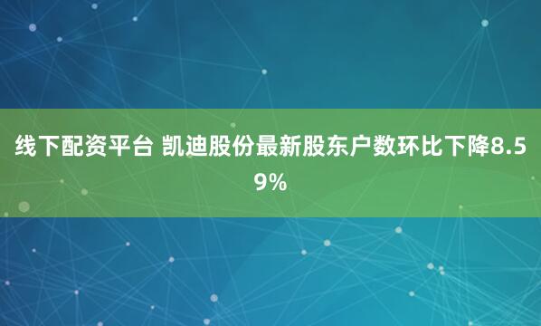 线下配资平台 凯迪股份最新股东户数环比下降8.59%