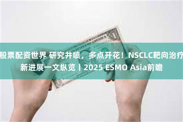 股票配资世界 研究井喷，多点开花！NSCLC靶向治疗新进展一文纵览丨2025 ESMO Asia前瞻