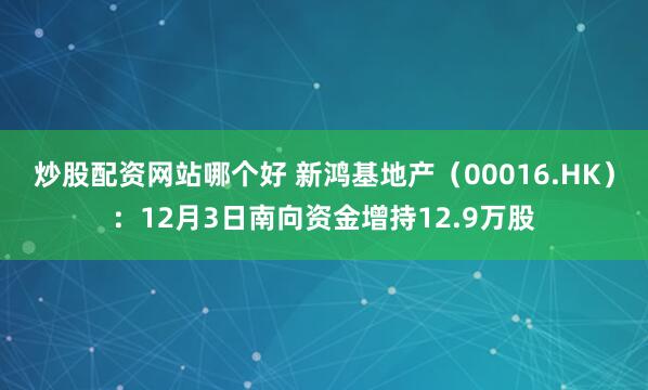 炒股配资网站哪个好 新鸿基地产（00016.HK）：12月3日南向资金增持12.9万股